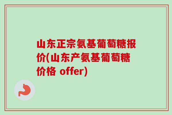 山东正宗氨基葡萄糖报价(山东产氨基葡萄糖价格 offer)