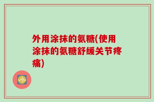外用涂抹的氨糖(使用涂抹的氨糖舒缓关节疼痛)