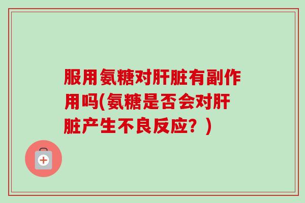 服用氨糖对肝脏有副作用吗(氨糖是否会对肝脏产生不良反应？)