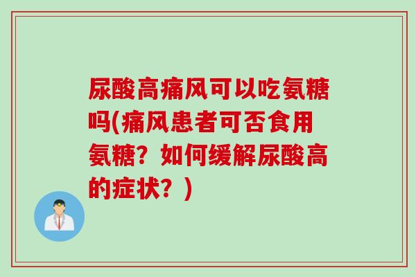 尿酸高痛风可以吃氨糖吗(痛风患者可否食用氨糖？如何缓解尿酸高的症状？)