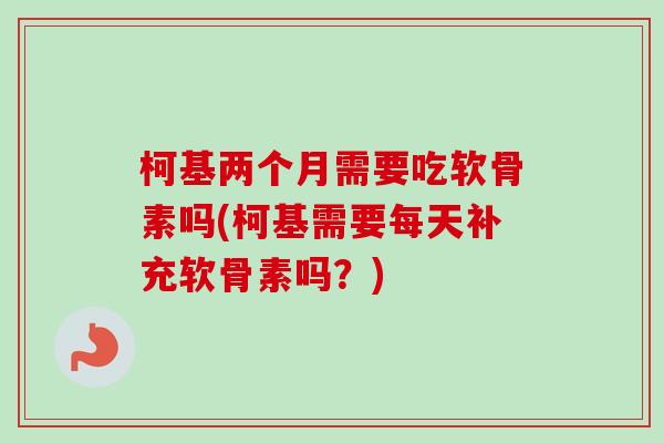 柯基两个月需要吃软骨素吗(柯基需要每天补充软骨素吗?) 柯基两个月需要吃软骨素吗(柯基需要每天补充软骨素吗?)