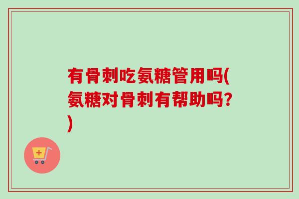 有骨刺吃氨糖管用吗(氨糖对骨刺有帮助吗？)