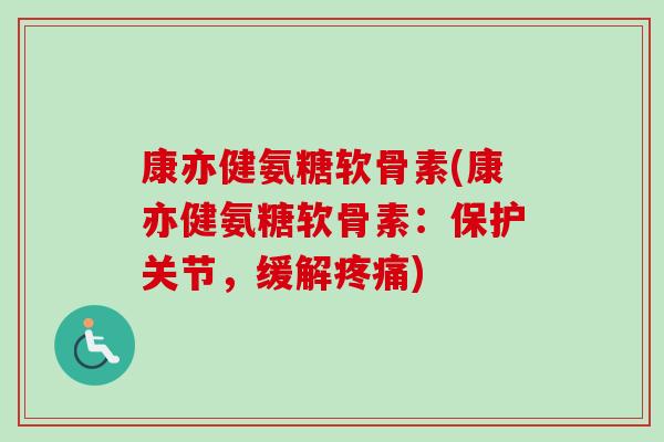 康亦健氨糖软骨素(康亦健氨糖软骨素：保护关节，缓解疼痛)