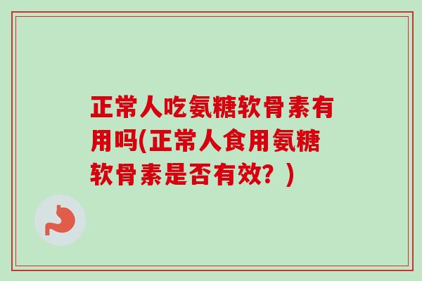 正常人吃氨糖软骨素有用吗(正常人食用氨糖软骨素是否有效？)