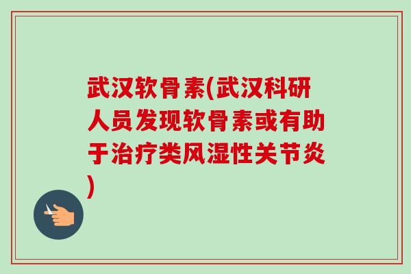 武汉软骨素(武汉科研人员发现软骨素或有助于治疗类风湿性关节炎)