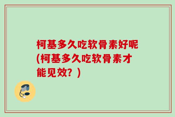 柯基多久吃软骨素好呢(柯基多久吃软骨素才能见效？)