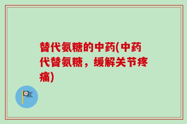 替代氨糖的中药(中药代替氨糖，缓解关节疼痛)