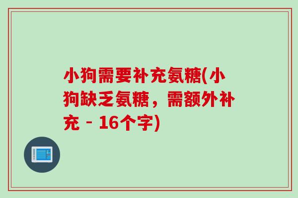 小狗需要补充氨糖(小狗缺乏氨糖，需额外补充 - 16个字)