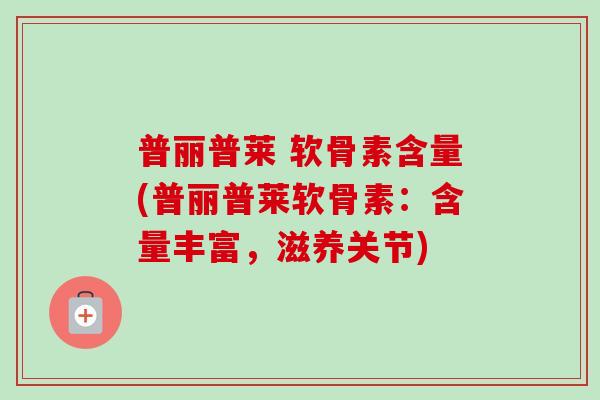 普丽普莱 软骨素含量(普丽普莱软骨素：含量丰富，滋养关节)