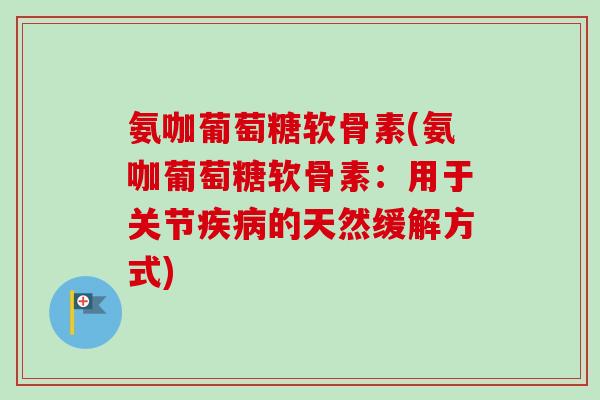 氨咖葡萄糖软骨素(氨咖葡萄糖软骨素：用于关节疾病的天然缓解方式)