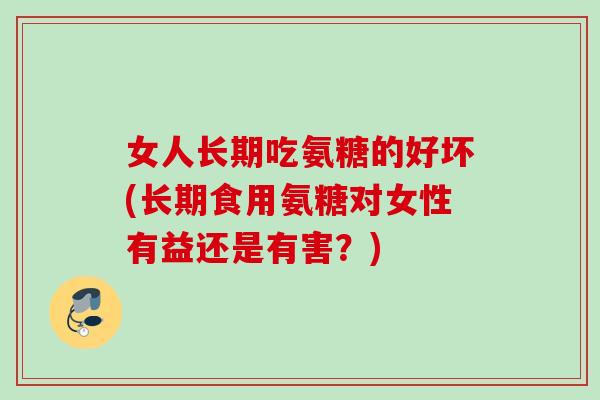 女人长期吃氨糖的好坏(长期食用氨糖对女性有益还是有害？)