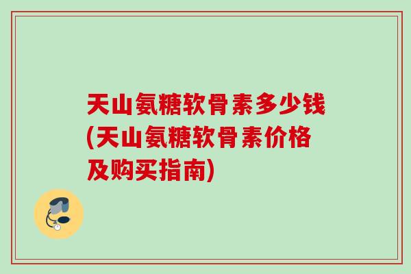 天山氨糖软骨素多少钱(天山氨糖软骨素价格及购买指南)