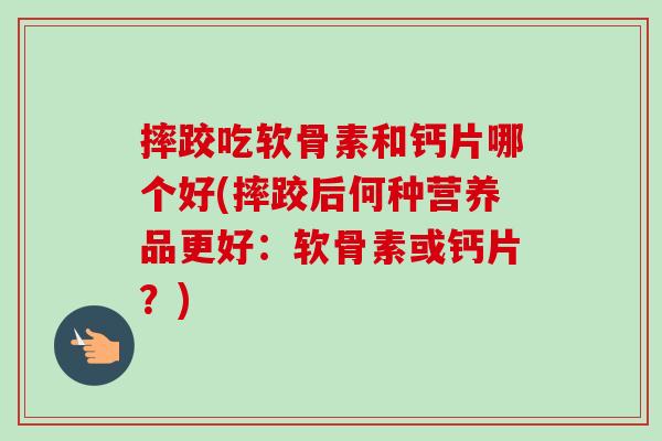 摔跤吃软骨素和钙片哪个好(摔跤后何种营养品更好:软骨素或钙片?) 摔跤吃软骨素和钙片哪个好(摔跤后何种营养品更好:软骨素或钙片?)