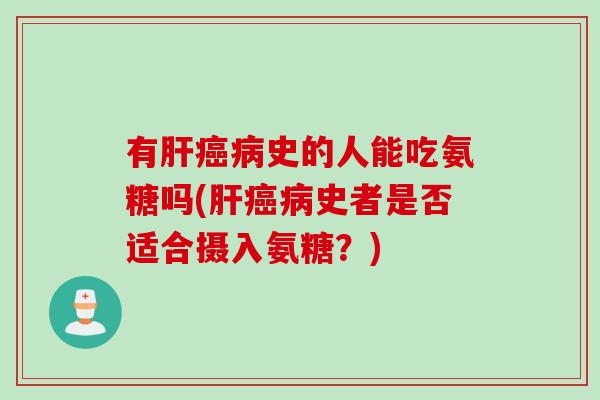 有肝癌病史的人能吃氨糖吗(肝癌病史者是否适合摄入氨糖？)
