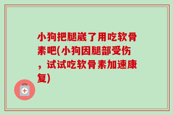 小狗把腿崴了用吃软骨素吧(小狗因腿部受伤,试试吃软骨素加速康复) 小狗把腿崴了用吃软骨素吧(小狗因腿部受伤,试试吃软骨素加速康复)