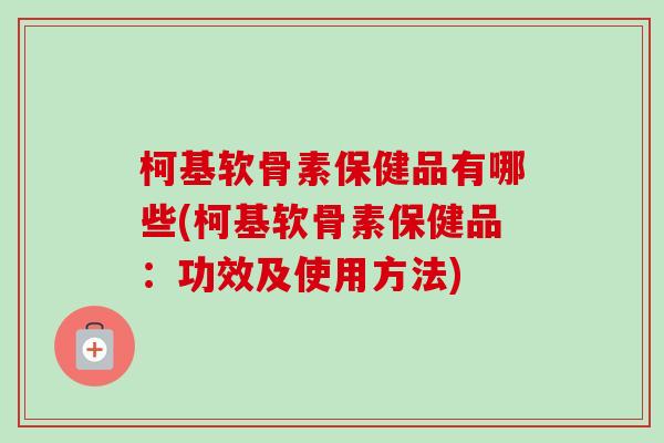 柯基软骨素保健品有哪些(柯基软骨素保健品：功效及使用方法)