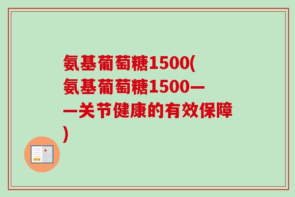 氨基葡萄糖1500(氨基葡萄糖1500——关节健康的有效保障)
