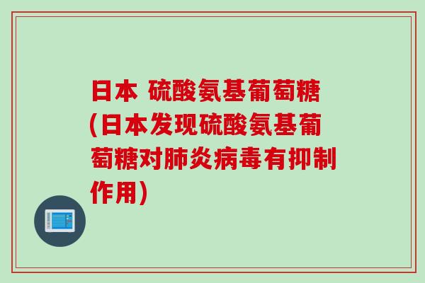 日本 硫酸氨基葡萄糖(日本发现硫酸氨基葡萄糖对肺炎病毒有抑制作用)