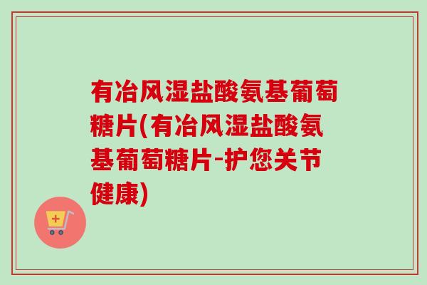 有冶风湿盐酸氨基葡萄糖片(有冶风湿盐酸氨基葡萄糖片-护您关节健康)