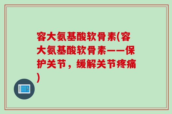 容大氨基酸软骨素(容大氨基酸软骨素——保护关节，缓解关节疼痛)