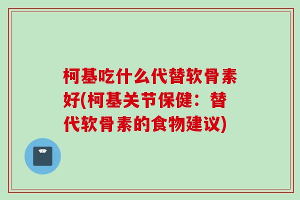 柯基吃什么代替软骨素好(柯基关节保健：替代软骨素的食物建议)