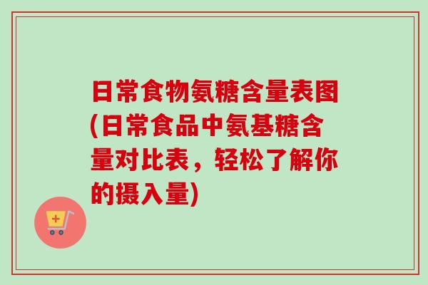 日常食物氨糖含量表图(日常食品中氨基糖含量对比表，轻松了解你的摄入量)