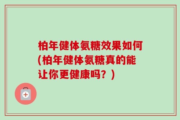 柏年健体氨糖效果如何(柏年健体氨糖真的能让你更健康吗？)