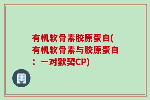 有机软骨素胶原蛋白(有机软骨素与胶原蛋白：一对默契CP)