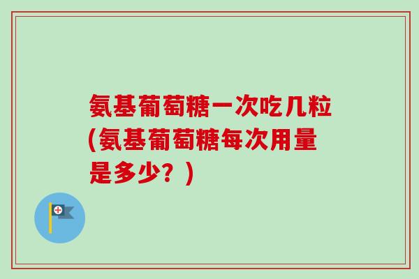 氨基葡萄糖一次吃几粒(氨基葡萄糖每次用量是多少？)