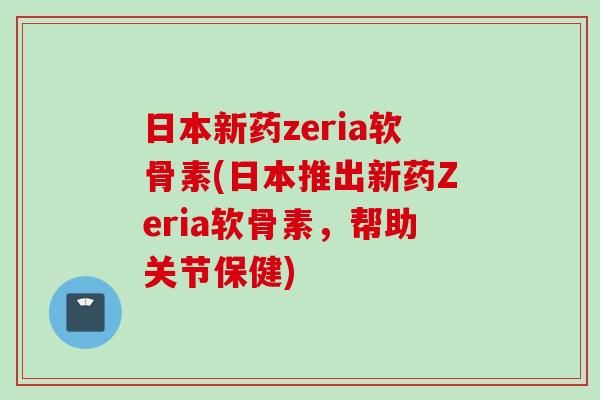 日本新药zeria软骨素(日本推出新药Zeria软骨素，帮助关节保健)
