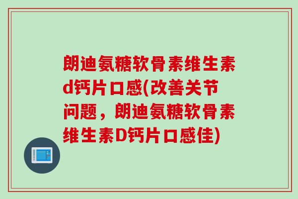 朗迪氨糖软骨素维生素d钙片口感(改善关节问题，朗迪氨糖软骨素维生素D钙片口感佳)