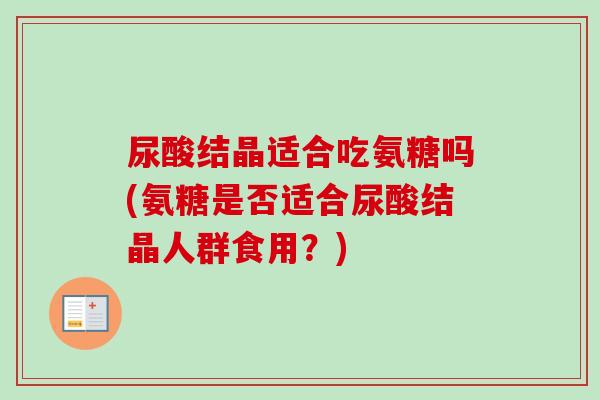 尿酸结晶适合吃氨糖吗(氨糖是否适合尿酸结晶人群食用？)