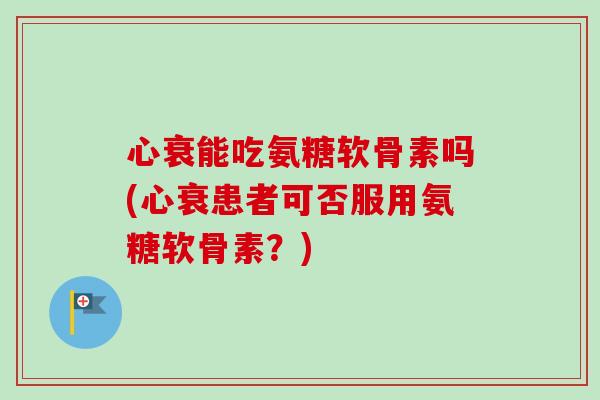 心衰能吃氨糖软骨素吗(心衰患者可否服用氨糖软骨素？)