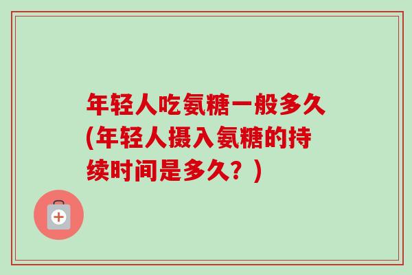 年轻人吃氨糖一般多久(年轻人摄入氨糖的持续时间是多久？)
