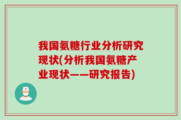 我国氨糖行业分析研究现状(分析我国氨糖产业现状——研究报告) 我国氨糖行业分析研究现状(分析我国氨糖产业现状——研究报告)