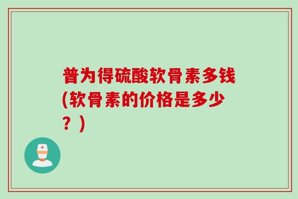 普为得硫酸软骨素多钱(软骨素的价格是多少？)