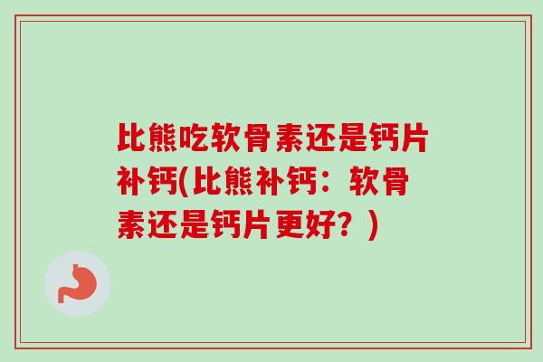 比熊吃软骨素还是钙片补钙(比熊补钙：软骨素还是钙片更好？)