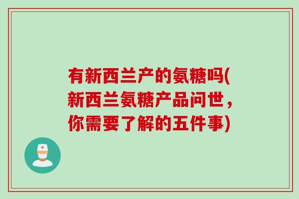 有新西兰产的氨糖吗(新西兰氨糖产品问世，你需要了解的五件事)