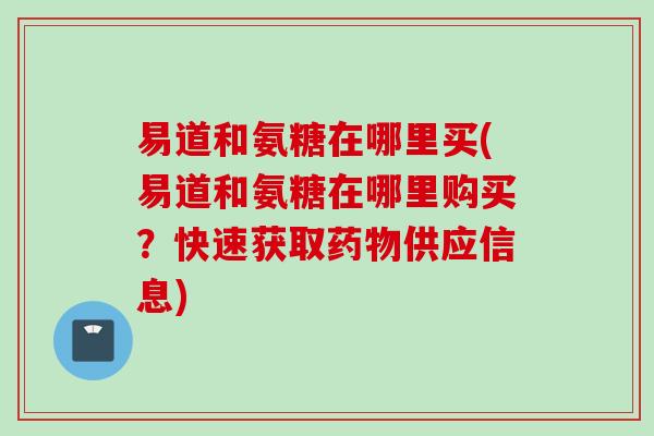 易道和氨糖在哪里买(易道和氨糖在哪里购买？快速获取药物供应信息)