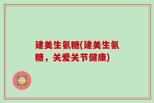 建美生氨糖(建美生氨糖，关爱关节健康)
