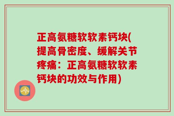 正高氨糖软软素钙块(提高骨密度、缓解关节疼痛：正高氨糖软软素钙块的功效与作用)
