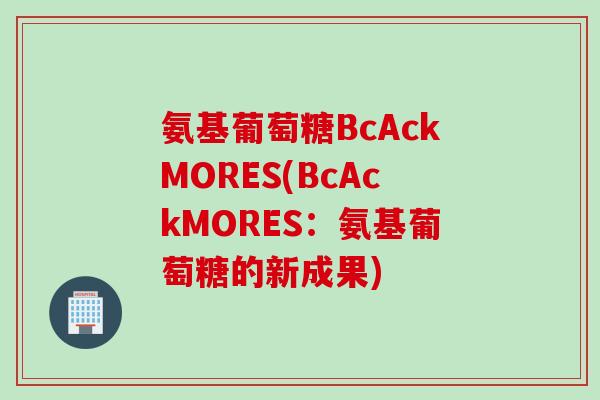 氨基葡萄糖BcAckMORES(BcAckMORES：氨基葡萄糖的新成果)
