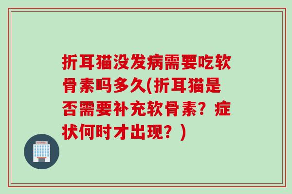 折耳猫没发病需要吃软骨素吗多久(折耳猫是否需要补充软骨素？症状何时才出现？)