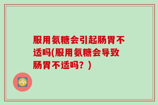服用氨糖会引起肠胃不适吗(服用氨糖会导致肠胃不适吗？)