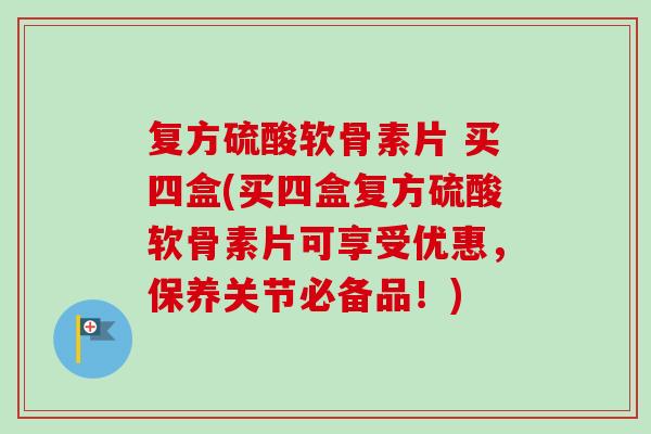 复方硫酸软骨素片 买四盒(买四盒复方硫酸软骨素片可享受优惠，保养关节必备品！)