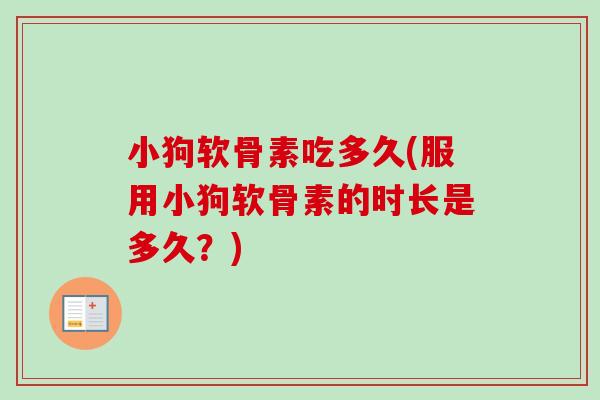 小狗软骨素吃多久(服用小狗软骨素的时长是多久？)