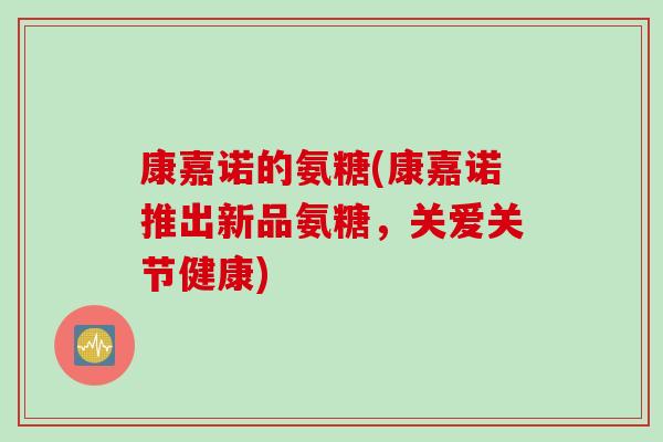 康嘉诺的氨糖(康嘉诺推出新品氨糖,关爱关节健康) 康嘉诺的氨糖(康嘉诺推出新品氨糖,关爱关节健康)