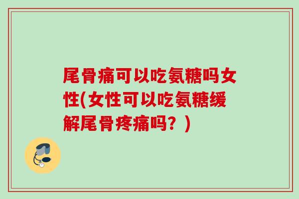 尾骨痛可以吃氨糖吗女性(女性可以吃氨糖缓解尾骨疼痛吗？)