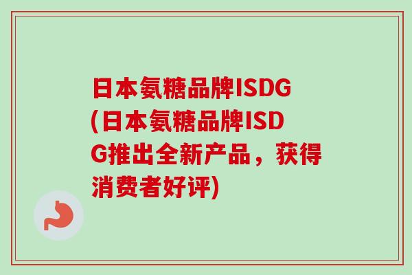 日本氨糖品牌ISDG(日本氨糖品牌ISDG推出全新产品，获得消费者好评)