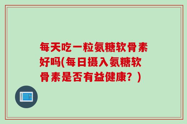 每天吃一粒氨糖软骨素好吗(每日摄入氨糖软骨素是否有益健康？)